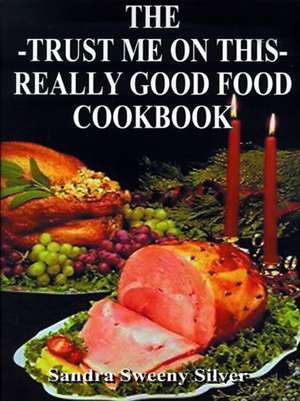 The Trust Me on This Really Good Food Cook Book de Sandra Sweeny Silver