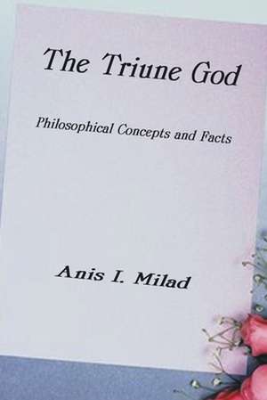 The Triune God: Philosophical Concepts and Facts de Anis I. Milad