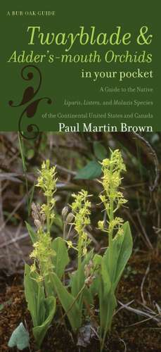 Twayblades and Adder's-mouth Orchids in Your Pocket: A Guide to the Native Liparis, Listera, and Malaxis Species of the Continental United States and Canada de Paul Martin Brown