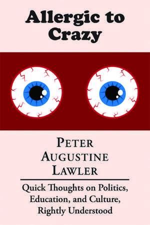 Allergic to Crazy: Quick Thoughts on Politics, Education, and Culture, Rightly Understood de Peter Augustine Lawler