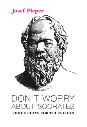 Don`t Worry about Socrates – Three Plays for Television de Josef Pieper