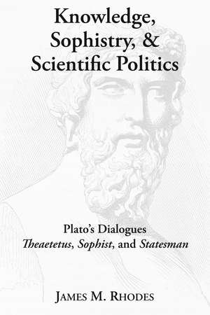 Knowledge, Sophistry, and Scientific Politics: Plato's Dialogues Theaetetus, Sophist, and Statesman de James M. Rhodes