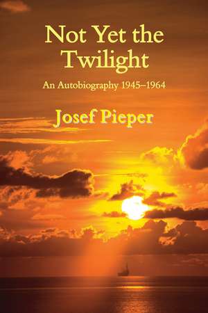 Not Yet the Twilight – An Autobiography 1945–1964 de Josef Pieper