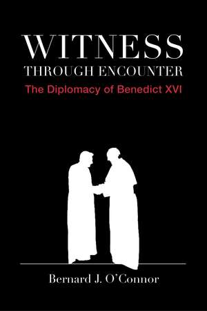 Witness through Encounter: The Diplomacy of Benedict XVI de Bernard J. O'Connor