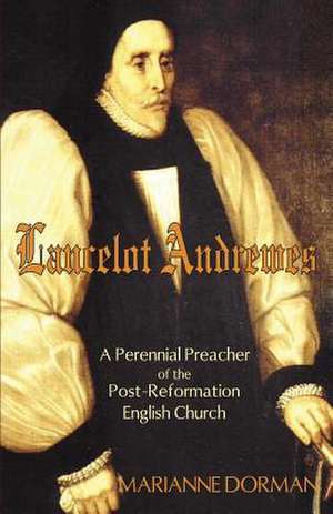 Lancelot Andrewes: A Perennial Preacher of the Post-Reformation English Church de Marianne Dorman