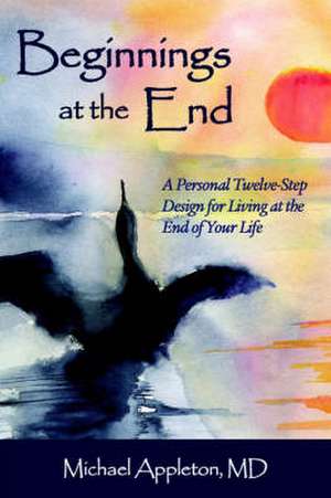 Beginnings at the End: A Twelve-Step Design for Living at the End of Your Life de Michael Appleton