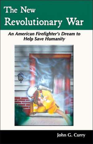 The New Revolutionary War: An American Firefighter's Dream to Help Save Humanity de John G. Curry