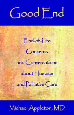 Good End: End-Of-Life Concerns and Conversations about Hospice and Palliative Care de Michael Appleton