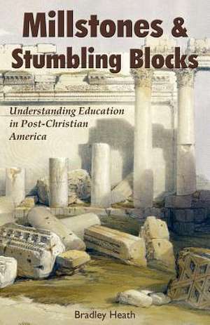 Millstones & Stumbling Blocks: Understanding Education in Post-Christian America de Bradley E. Heath