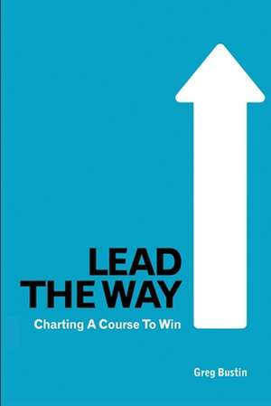 Lead the Way: Charting a Course to Win de Greg Bustin