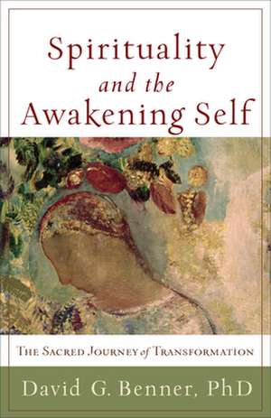 Spirituality and the Awakening Self – The Sacred Journey of Transformation de David G. Benner