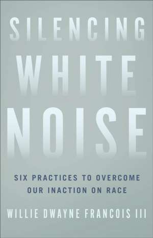 Silencing White Noise – Six Practices to Overcome Our Inaction on Race de Willie Dwayne Francois