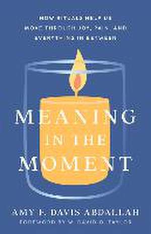 Meaning in the Moment – How Rituals Help Us Move through Joy, Pain, and Everything in Between de Amy F. Davis Abdallah