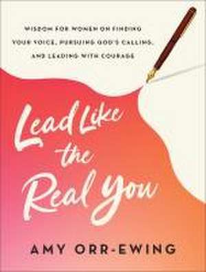 Lead Like the Real You – Wisdom for Women on Finding Your Voice, Pursuing God`s Calling, and Leading with Courage de Amy Orr–ewing