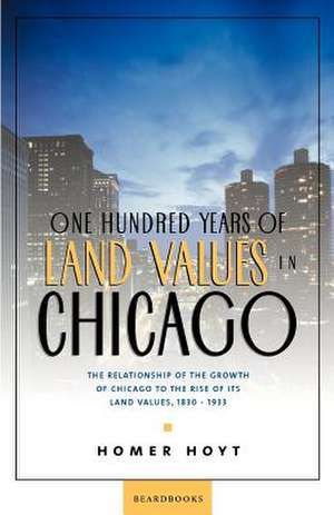 One Hundred Years of Land Values in Chicago: The Relationship of the Growth of Chicago to the Rise of Its Land Values, 1830-1933 de Homer Hoyt