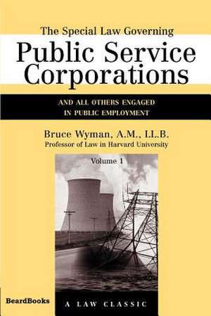 The Special Law Governing Public Service Corporations, Volume 1: And All Others Engaged in Public Employment de Bruce Wyman