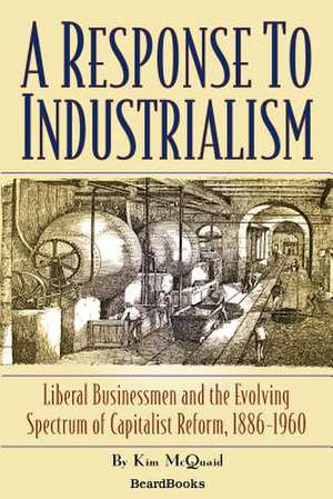 A Response to Industrialism a Response to Industrialism: Liberal Businessmen and the Evolving Spectrum of Capitalist Liberal Businessmen and the Evo de Kim McQuaid