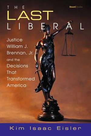 The Last Liberal: Justice William J. Brennan, Jr. and the Decisions That Transformed America de Kim Isaac Eisler