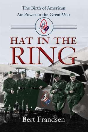 Hat in the Ring: The Birth of American Air Power in the Great War de Bert Frandsen