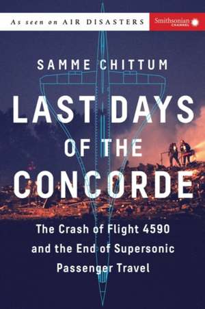 Last Days of the Concorde: The Crash of Flight 4590 and the End of Supersonic Passenger Travel de Samme Chittum