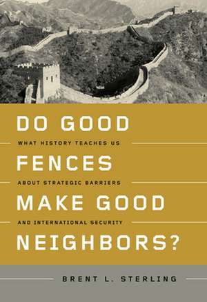 Do Good Fences Make Good Neighbors?: What History Teaches Us about Strategic Barriers and International Security de Brent L. Sterling