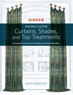 Singer(r) Sewing Custom Curtains, Shades, and Top Treatments: A Complete Step-By-Step Guide to Making and Installing Window Decor de Susan Woodcock