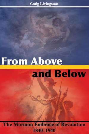 From Above and Below: The Mormon Embrace of Revolution, 1840-1940 de Craig Livingston