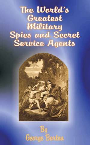 The World's Greatest Military Spies and Secret Service Agents de George Barton