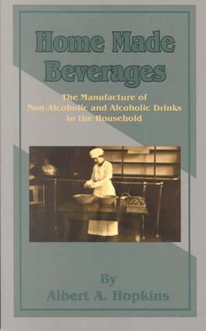 Home Made Beverages: The Manufacture of Non-Alcoholic and Alcoholic Drinks in the Household de Albert A. Hopkins