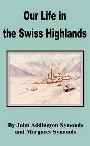 Our Life in the Swiss Highlands de John Addington Symonds