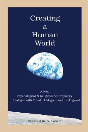 Creating a Human World: A New Psychological and Religious Anthropology In Dialogue with Freud, Heidegger, and Kierkegaard de Ernest Daniel Carrere