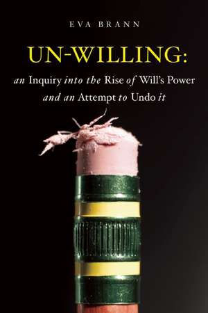 Un-Willing: An Inquiry into the Rise of Will's Power & an Attempt to Undo It de Eva Brann