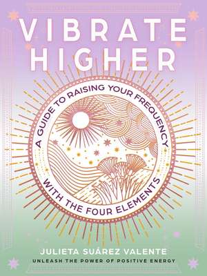 Vibrate Higher: A Guide to Raising Your Frequency with the Four Elements de Julieta Suárez Valente