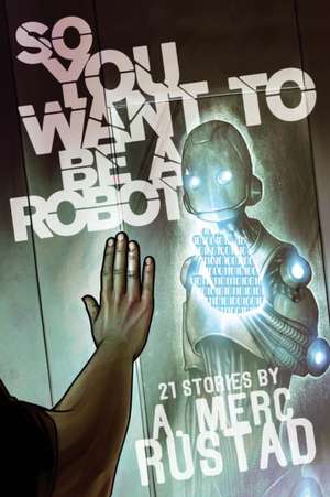 So You Want to be a Robot and Other Stories de A. Merc Rustad