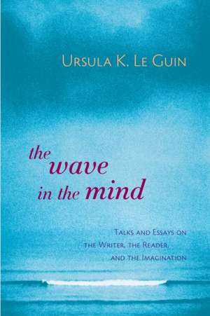 The Wave in the Mind: Talks and Essays on the Writer, the Reader, and the Imagination de Ursula K. Le Guin