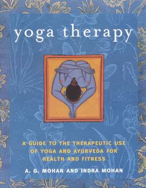 Yoga Therapy: A Guide to the Therapeutic Use of Yoga and Ayurveda for Health and Fitness de A. G. Mohan