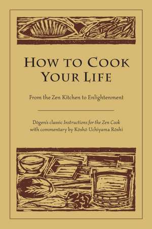 How to Cook Your Life: From the Zen Kitchen to Enlightenment de Dogen