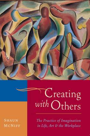 Creating with Others: The Practice of Imagination in Life, Art, and the Workplace de Shaun McNiff