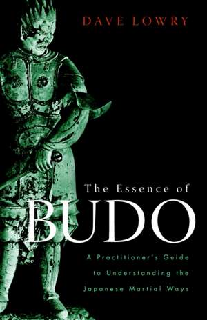 The Essence of Budo: A Practitioner's Guide to Understanding the Japanese Martial Ways de Dave Lowry