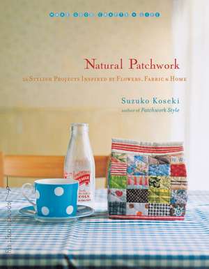 Natural Patchwork: 26 Stylish Projects Inspired by Flowers, Fabric, & Home de Suzuko Koseki