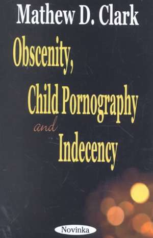 Obscenity, Child Pornography & Indecency de Mathew D Clark