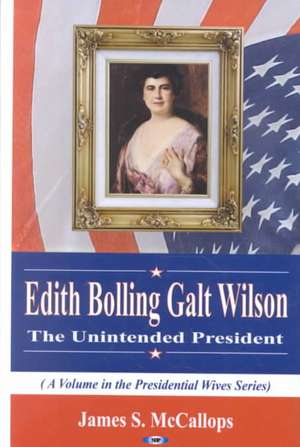 Edith Bolling Galt Wilson: The Unintended President de James S McCallops