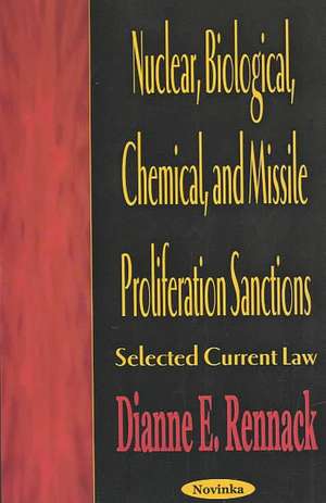 Nuclear, Biological, Chemical & Missile Proliferation Sanctions: Selected Current Law de Dianne E Rennack