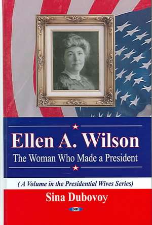 Ellen A Wilson: The Woman Who Made a President de Sina Dubovoy