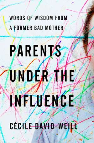 Parents Under the Influence: Words of Wisdom from a Former Bad Mother de David-Weill Cécile