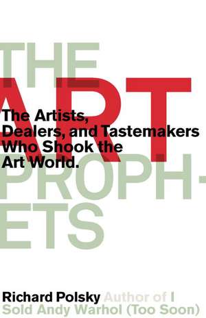 The Art Prophets: The Artists, Dealers, and Tastemakers Who Shook the Art World de Richard Polsky