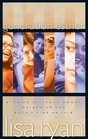 Generation Esther: Stories of Young Women Raised Up for Such a Time as This de Lisa Ryan