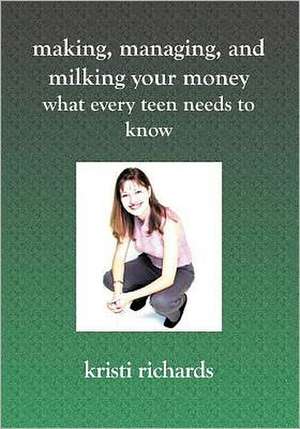 Making, Managing, and Milking Your Money: What Every Teen Needs to Know de Kristi Richards