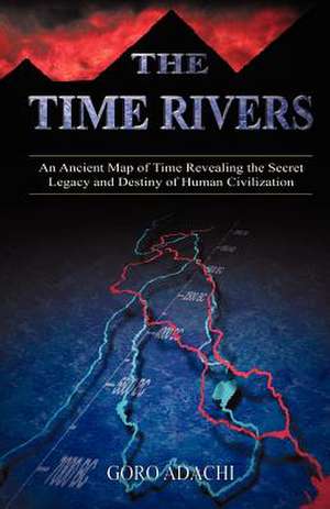 The Time Rivers: An Ancient Map of Time Revealing the Secret Legacy and Destiny of Human Civilization de Goro Adachi