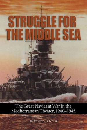 Struggle for the Middle Sea: The Great Navies at War in the Mediterranean Theater, 1940-1945 de Vincent P. O'Hara